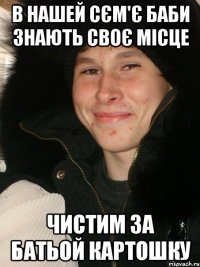 В нашей сєм'є баби знають своє місце чистим за батьой картошку