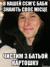 В нашей сєм'є баби знають своє місце чистим з батьой картошку