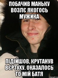 Побачив Маньку возлє якогось мужика підійшов, крутанув вєртуху. Оказалось то мій батя