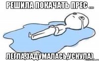 Решила покачать прес ... Легла,Задумалась,Уснула)