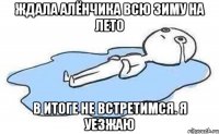 Ждала Алёнчика всю зиму на лето в итоге не встретимся. я уезжаю