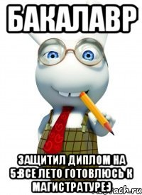 Бакалавр Защитил диплом на 5:все лето готовлюсь к магистратуре:)