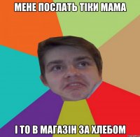 мене послать тіки мама і то в магазін за хлебом