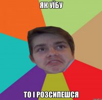 як уїбу то і розсипешся