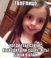 твоё лицо когда тебе сейчас выходить на сцену...а ты бухой в хлам