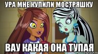 Ура мне купили мостряшку вау какая она тупая