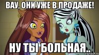 Вау, они уже в продаже! Ну ты больная..