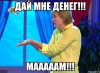 Дай мне денег!!! Мааааам!!!