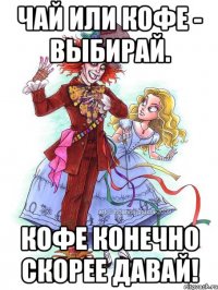 Чай или кофе - выбирай. Кофе конечно скорее давай!