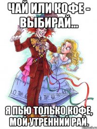 Чай или кофе - выбирай... Я пью только кофе, мой утренний рай.