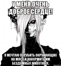 У меня очень доброе сердце! Я мечтаю порубить окружающих на мясо и накормить им бездомных животных.