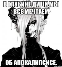 В глубине души,мы все мечтаем Об апокалипсисе.