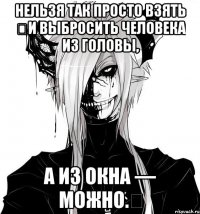 Нельзя так просто взять ﻿и выбросить человека из головы, а из окна — можно.﻿