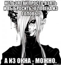 Нельзя так просто взять и выбросить человека из головы, а из окна - можно.