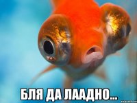  бля да лаадно...
