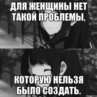 Для женщины нет такой проблемы, которую нельзя было создать.