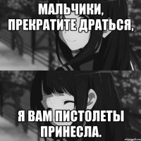 Мальчики, прекратите драться, я вам пистолеты принесла.