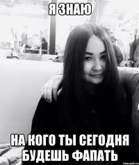 Я ЗНАЮ НА КОГО ТЫ СЕГОДНЯ БУДЕШЬ ФАПАТЬ