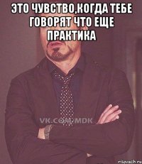 это чувство,когда тебе говорят что еще практика 