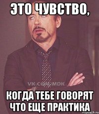 это чувство, когда тебе говорят что еще практика