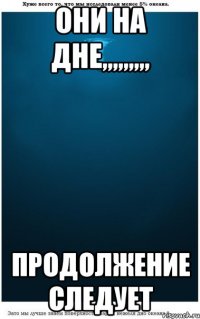 они на дне,,,,,,,,, продолжение следует