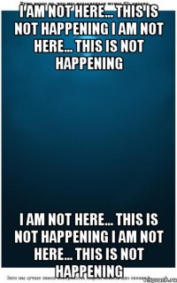 I am not here... This is not happening I am not here... This is not happening I am not here... This is not happening I am not here... This is not happening