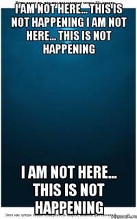 I am not here... This is not happening I am not here... This is not happening I am not here... This is not happening