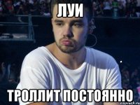 ЛУИ ТРОЛЛИТ ПОСТОЯННО