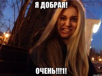 я добрая! Очень!!!1!