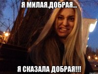 я милая,добрая... я сказала добрая!!!