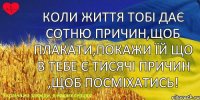 Коли життя тобі дає сотню причин,щоб плакати,покажи їй що в тебе є тисячі причин ,щоб посміхатись!