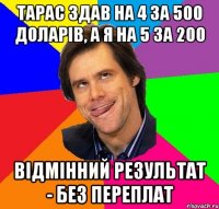 Тарас здав на 4 за 500 доларів, а я на 5 за 200 Відмінний результат - без переплат
