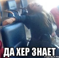  ДА ХЕР ЗНАЕТ