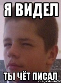 Я видел ты чёт писал