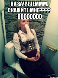 ну зачччеммм, скажите мне???? :DDDDDDDD 