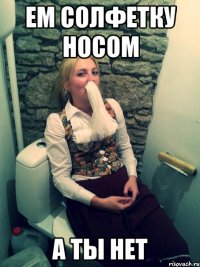 ем солфетку носом а ты нет