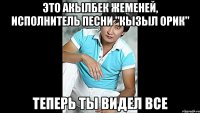 Это Акылбек Жеменей, исполнитель песни "Кызыл Орик" теперь ты видел все