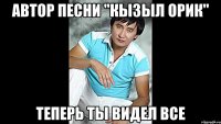 автор песни "Кызыл Орик" теперь ты видел все
