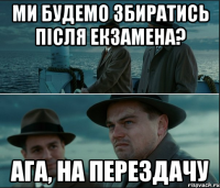 ми будемо збиратись після екзамена? ага, на перездачу