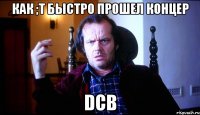 как ;t быстро прошел концер DCB