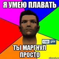 Я умею плавать Ты маргнул просто