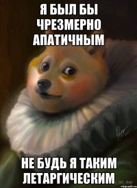 я был бы чрезмерно апатичным не будь я таким летаргическим