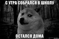 с утра собрался в школу остался дома