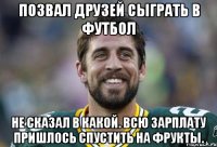 Позвал друзей сыграть в футбол не сказал в какой. Всю зарплату пришлось спустить на фрукты.