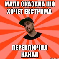 мала сказала шо хочет екстрима переключил канал