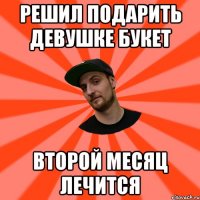 решил подарить девушке букет второй месяц лечится