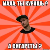 мала, ты куришь ? а сигареты ?