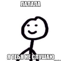 лалала я тебя не слушаю