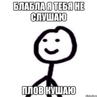 блабла я тебя не слушаю плов кушаю
