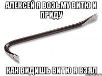 алексей я возьму витю и приду как видишь витю я взял